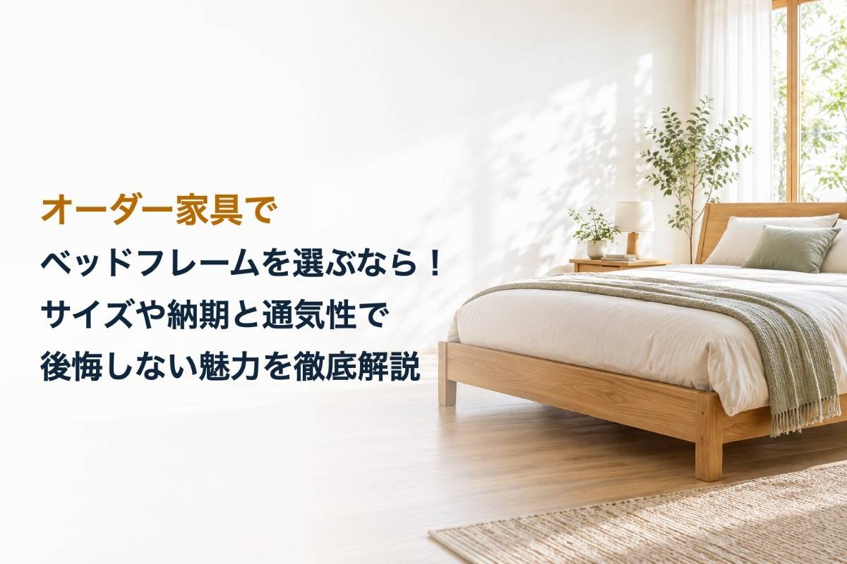 オーダー家具でベッドフレームを選ぶなら!サイズや納期と通気性で後悔しない魅力を徹底解説